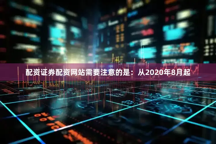 配资证券配资网站需要注意的是：从2020年8月起