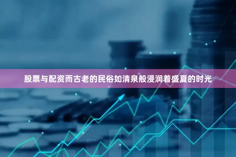 股票与配资而古老的民俗如清泉般浸润着盛夏的时光
