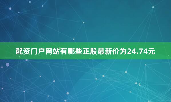 配资门户网站有哪些正股最新价为24.74元