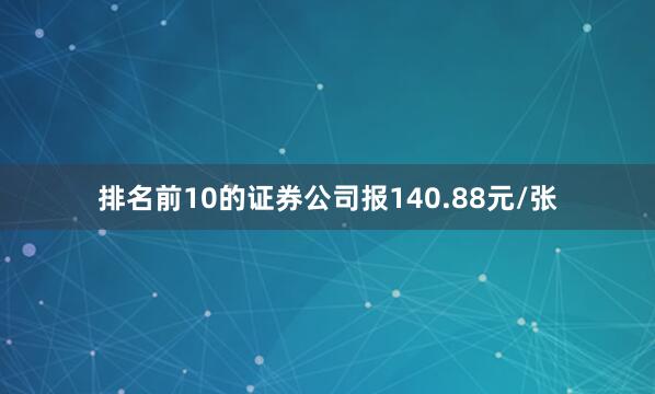 排名前10的证券公司报140.88元/张