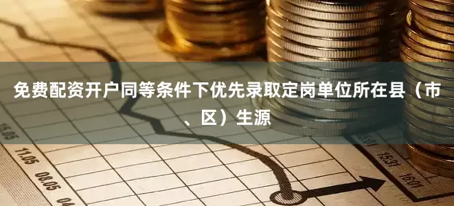 免费配资开户同等条件下优先录取定岗单位所在县（市、区）生源