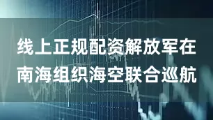 线上正规配资解放军在南海组织海空联合巡航