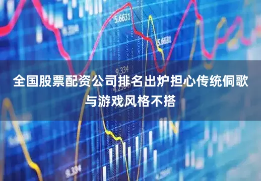 全国股票配资公司排名出炉担心传统侗歌与游戏风格不搭