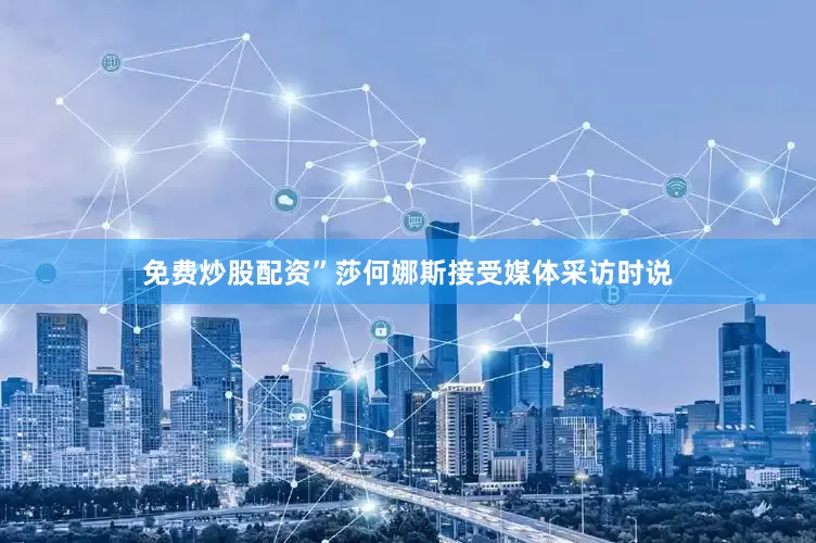 免费炒股配资”莎何娜斯接受媒体采访时说