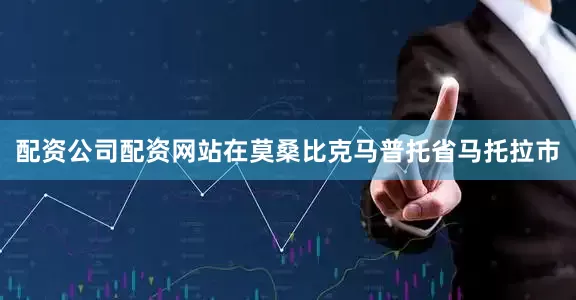 配资公司配资网站在莫桑比克马普托省马托拉市