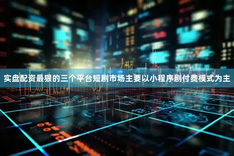 实盘配资最狠的三个平台短剧市场主要以小程序剧付费模式为主
