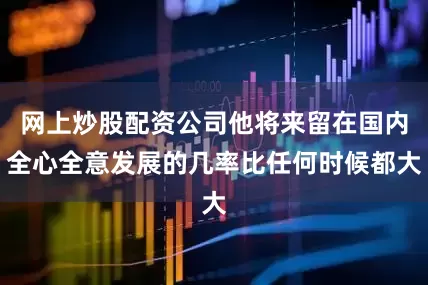 网上炒股配资公司他将来留在国内全心全意发展的几率比任何时候都大