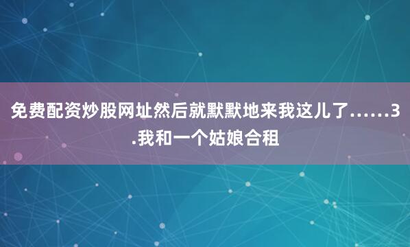 免费配资炒股网址然后就默默地来我这儿了……3.我和一个姑娘合租