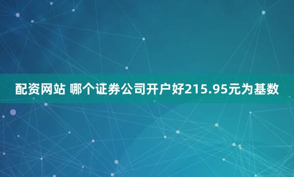 配资网站 哪个证券公司开户好215.95元为基数