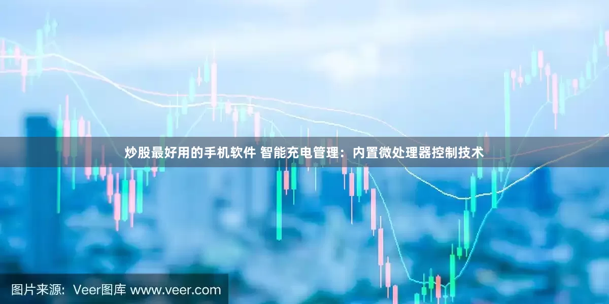 炒股最好用的手机软件 智能充电管理：内置微处理器控制技术
