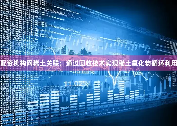 配资机构网稀土关联：通过回收技术实现稀土氧化物循环利用