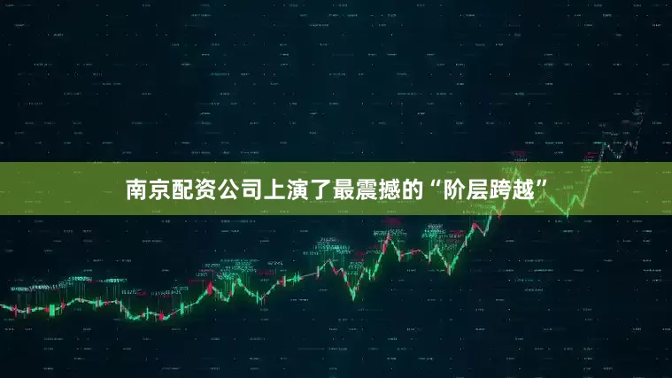 南京配资公司上演了最震撼的“阶层跨越”