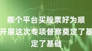哪个平台买股票好为顺利开展这次专项督察奠定了基础