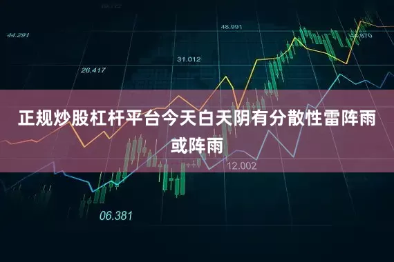 正规炒股杠杆平台今天白天阴有分散性雷阵雨或阵雨