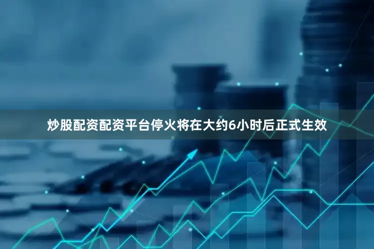 炒股配资配资平台停火将在大约6小时后正式生效