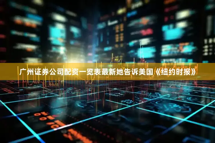 广州证券公司配资一览表最新她告诉美国《纽约时报》