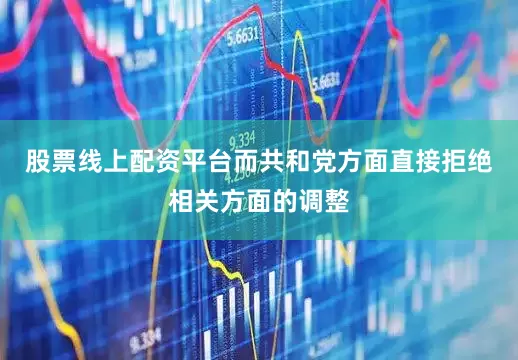 股票线上配资平台而共和党方面直接拒绝相关方面的调整