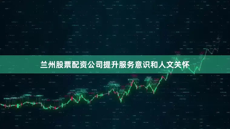 兰州股票配资公司提升服务意识和人文关怀