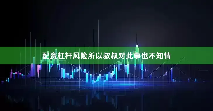 配资杠杆风险所以叔叔对此事也不知情