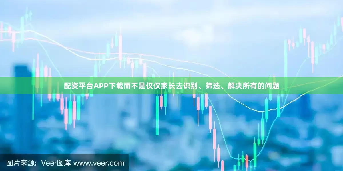配资平台APP下载而不是仅仅家长去识别、筛选、解决所有的问题