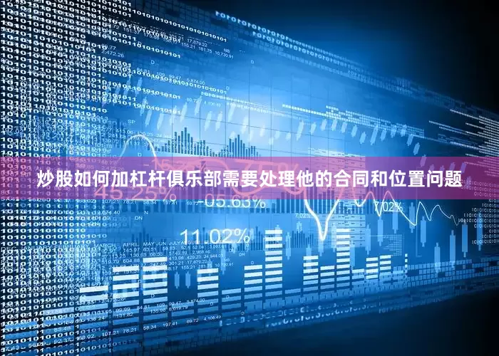 炒股如何加杠杆俱乐部需要处理他的合同和位置问题