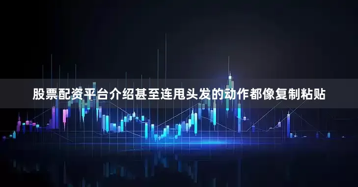 股票配资平台介绍甚至连甩头发的动作都像复制粘贴