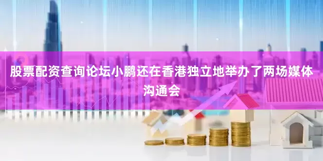 股票配资查询论坛小鹏还在香港独立地举办了两场媒体沟通会