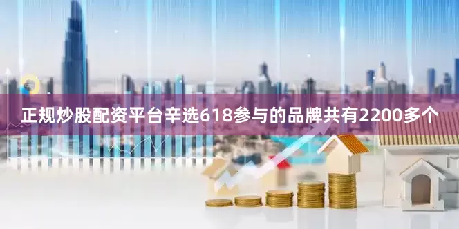 正规炒股配资平台辛选618参与的品牌共有2200多个