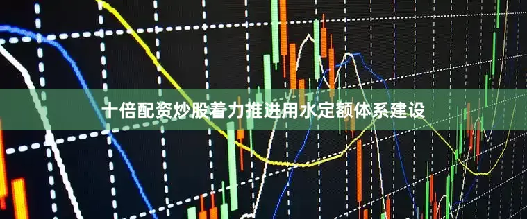 十倍配资炒股着力推进用水定额体系建设