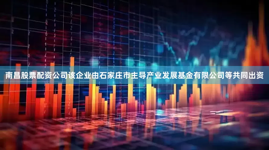 南昌股票配资公司该企业由石家庄市主导产业发展基金有限公司等共同出资