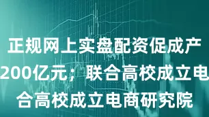 正规网上实盘配资促成产销对接超200亿元；联合高校成立电商研究院
