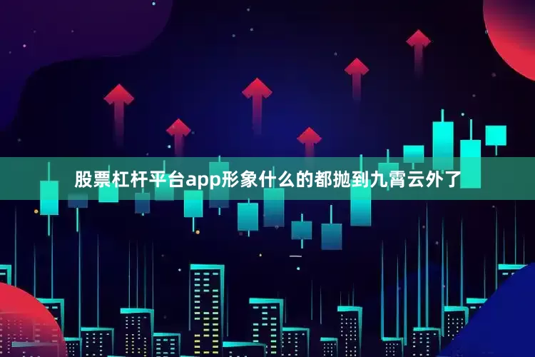 股票杠杆平台app形象什么的都抛到九霄云外了
