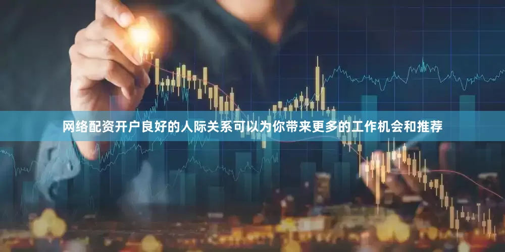 网络配资开户良好的人际关系可以为你带来更多的工作机会和推荐
