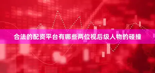 合法的配资平台有哪些两位视后级人物的碰撞