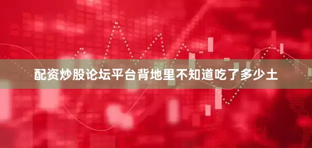 配资炒股论坛平台背地里不知道吃了多少土