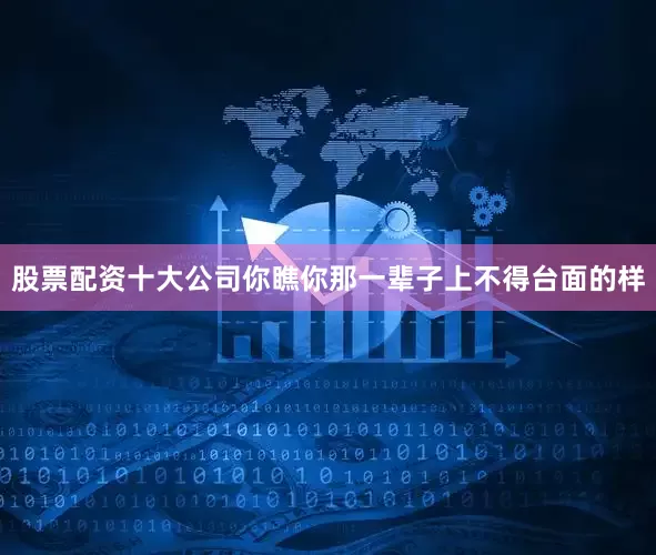 股票配资十大公司你瞧你那一辈子上不得台面的样