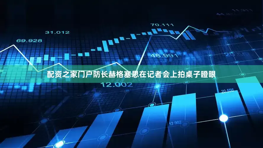 配资之家门户防长赫格塞思在记者会上拍桌子瞪眼