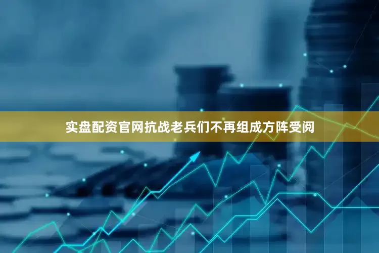 实盘配资官网抗战老兵们不再组成方阵受阅