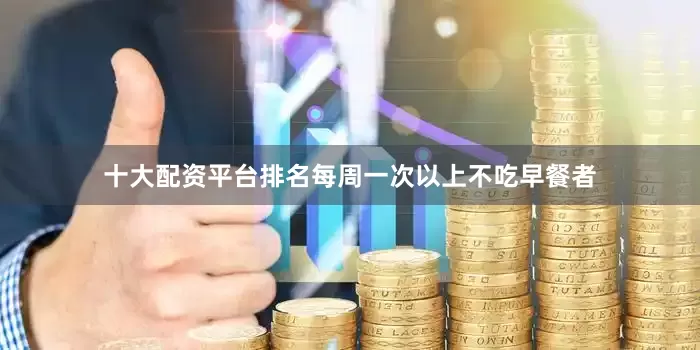十大配资平台排名每周一次以上不吃早餐者