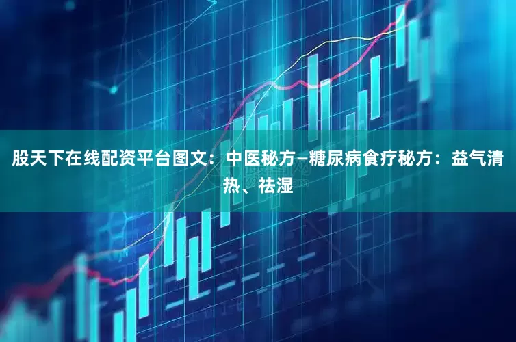 股天下在线配资平台图文：中医秘方—糖尿病食疗秘方：益气清热、祛湿