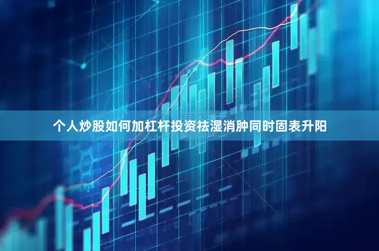 个人炒股如何加杠杆投资祛湿消肿同时固表升阳