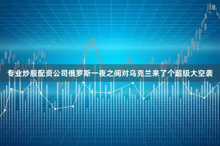 专业炒股配资公司俄罗斯一夜之间对乌克兰来了个超级大空袭