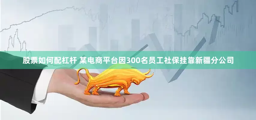 股票如何配杠杆 某电商平台因300名员工社保挂靠新疆分公司