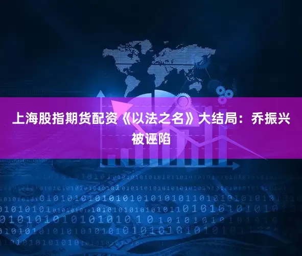 上海股指期货配资《以法之名》大结局：乔振兴被诬陷