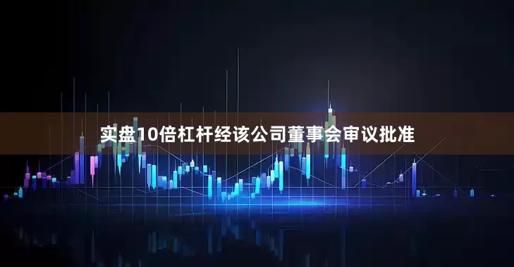 实盘10倍杠杆经该公司董事会审议批准