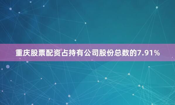 重庆股票配资占持有公司股份总数的7.91%
