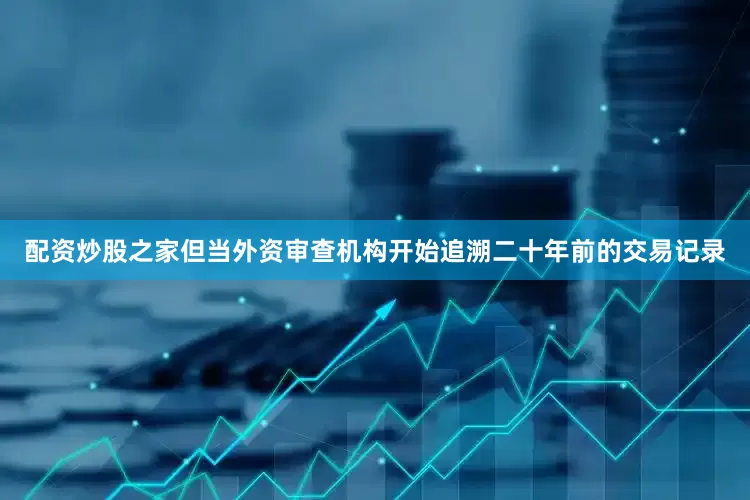 配资炒股之家但当外资审查机构开始追溯二十年前的交易记录
