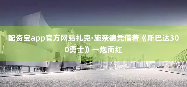 配资宝app官方网站扎克·施奈德凭借着《斯巴达300勇士》一炮而红
