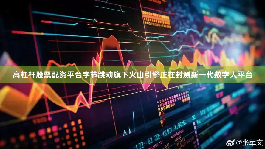 高杠杆股票配资平台字节跳动旗下火山引擎正在封测新一代数字人平台