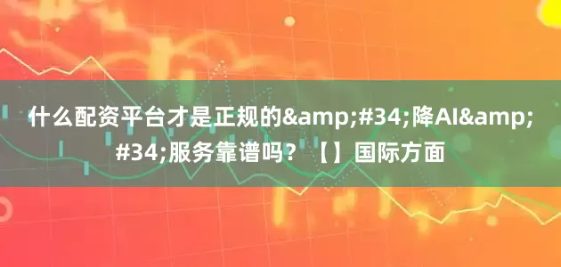 什么配资平台才是正规的&#34;降AI&#34;服务靠谱吗？【】国际方面